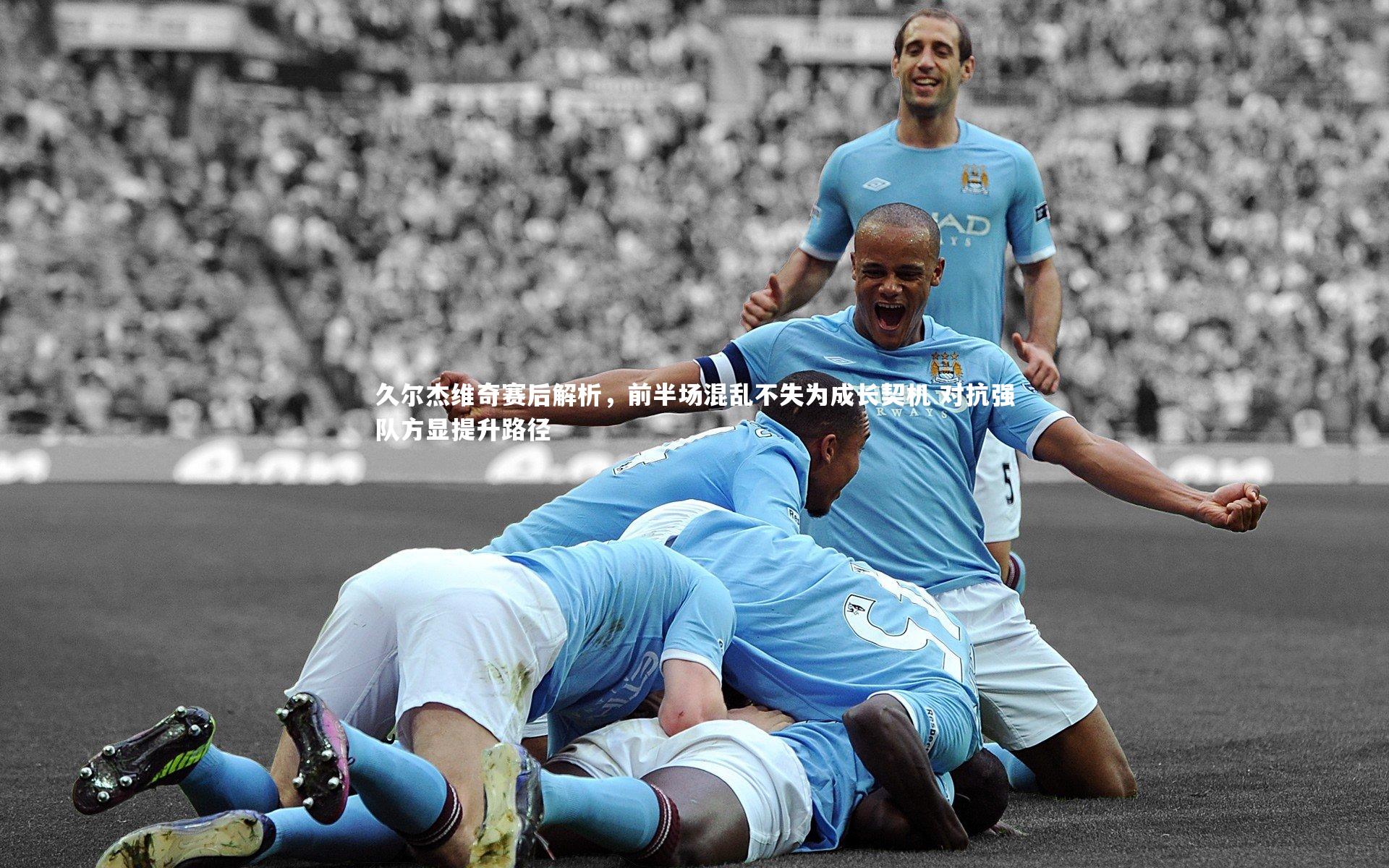 久尔杰维奇赛后解析，前半场混乱不失为成长契机 对抗强队方显提升路径