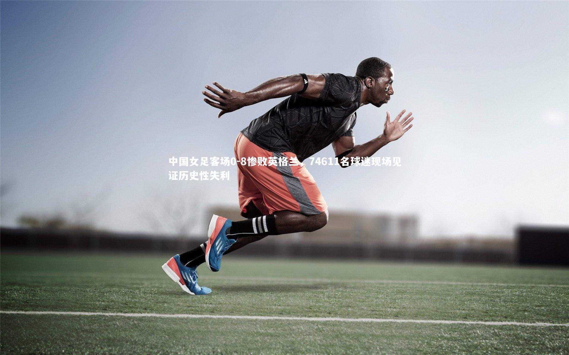 中国女足客场0-8惨败英格兰，74611名球迷现场见证历史性失利