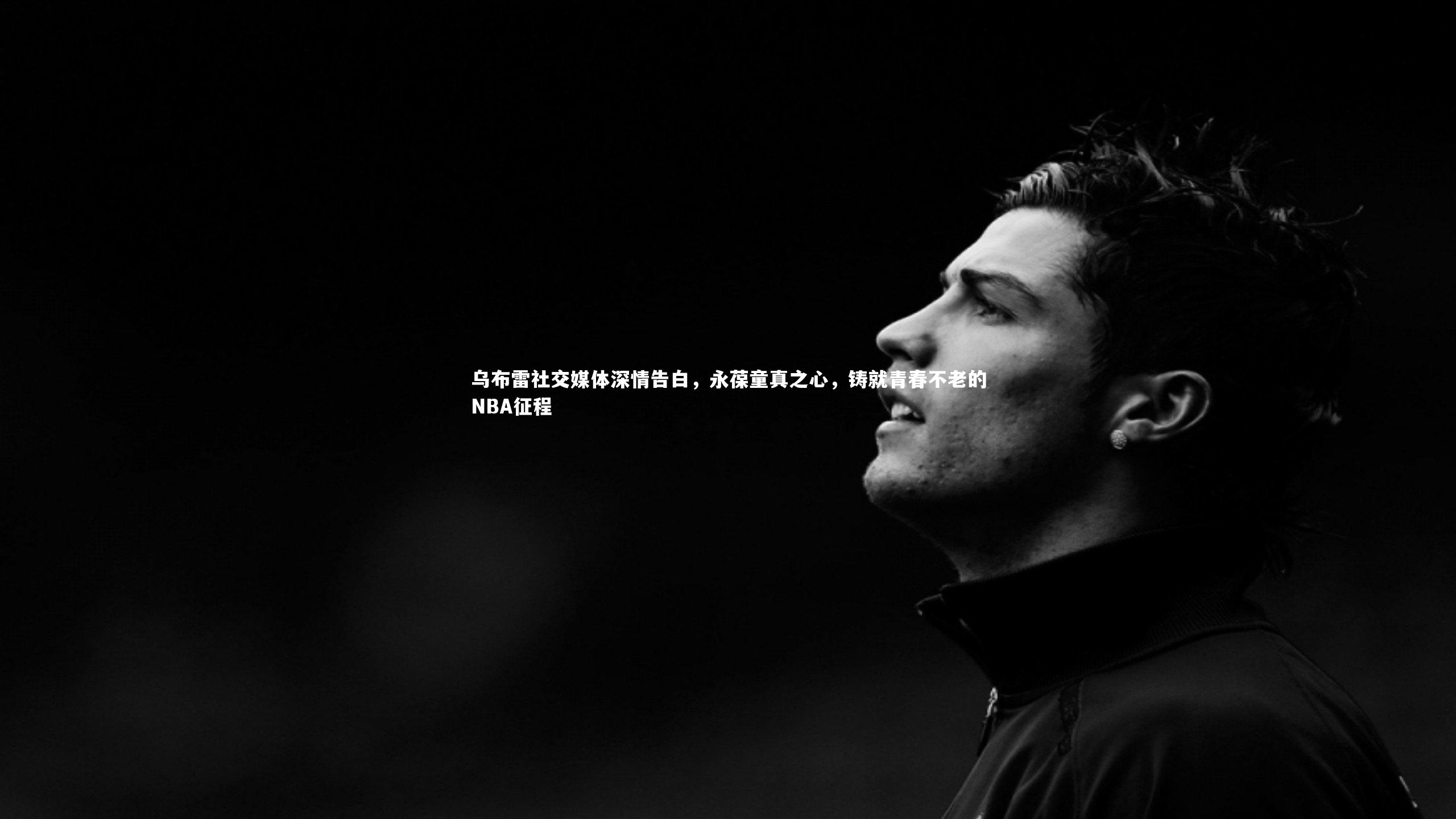 皇冠crown体育官网|乌布雷社交媒体深情告白，永葆童真之心，铸就青春不老的NBA征程