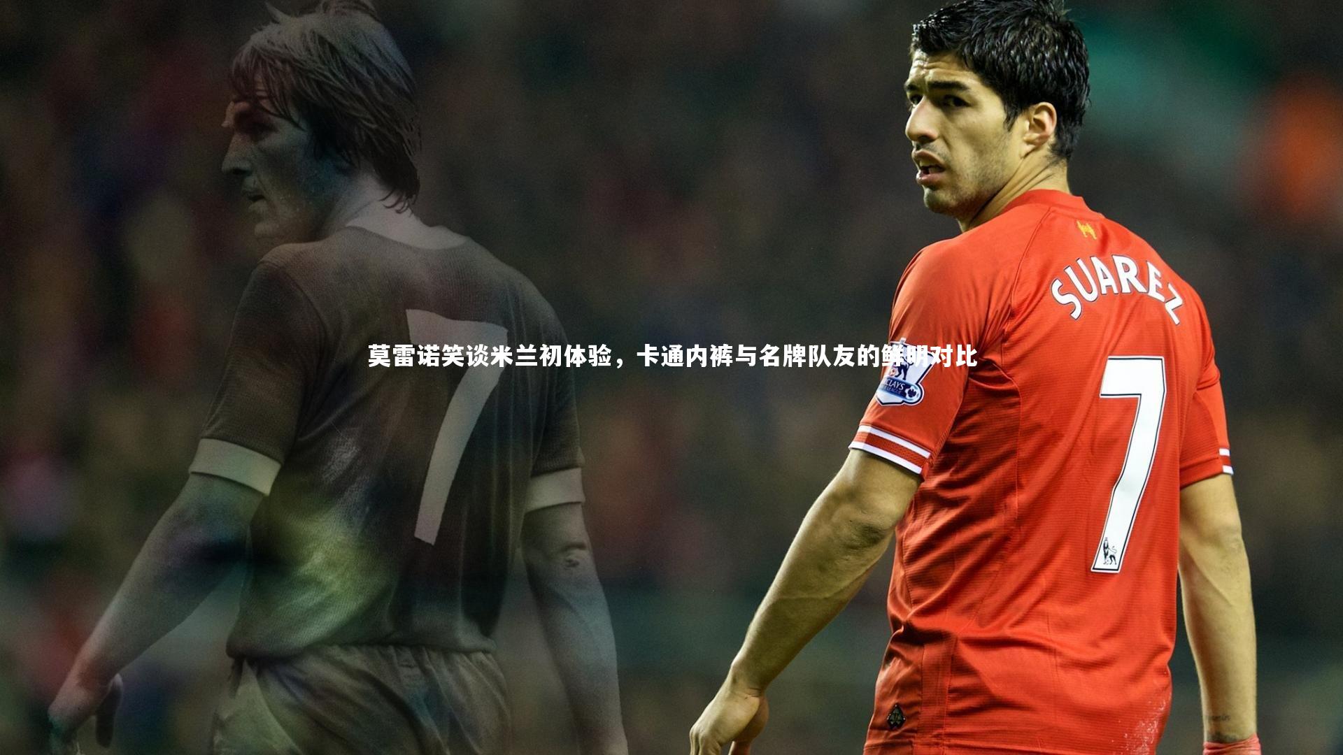 【皇冠网官网】莫雷诺笑谈米兰初体验，卡通内裤与名牌队友的鲜明对比