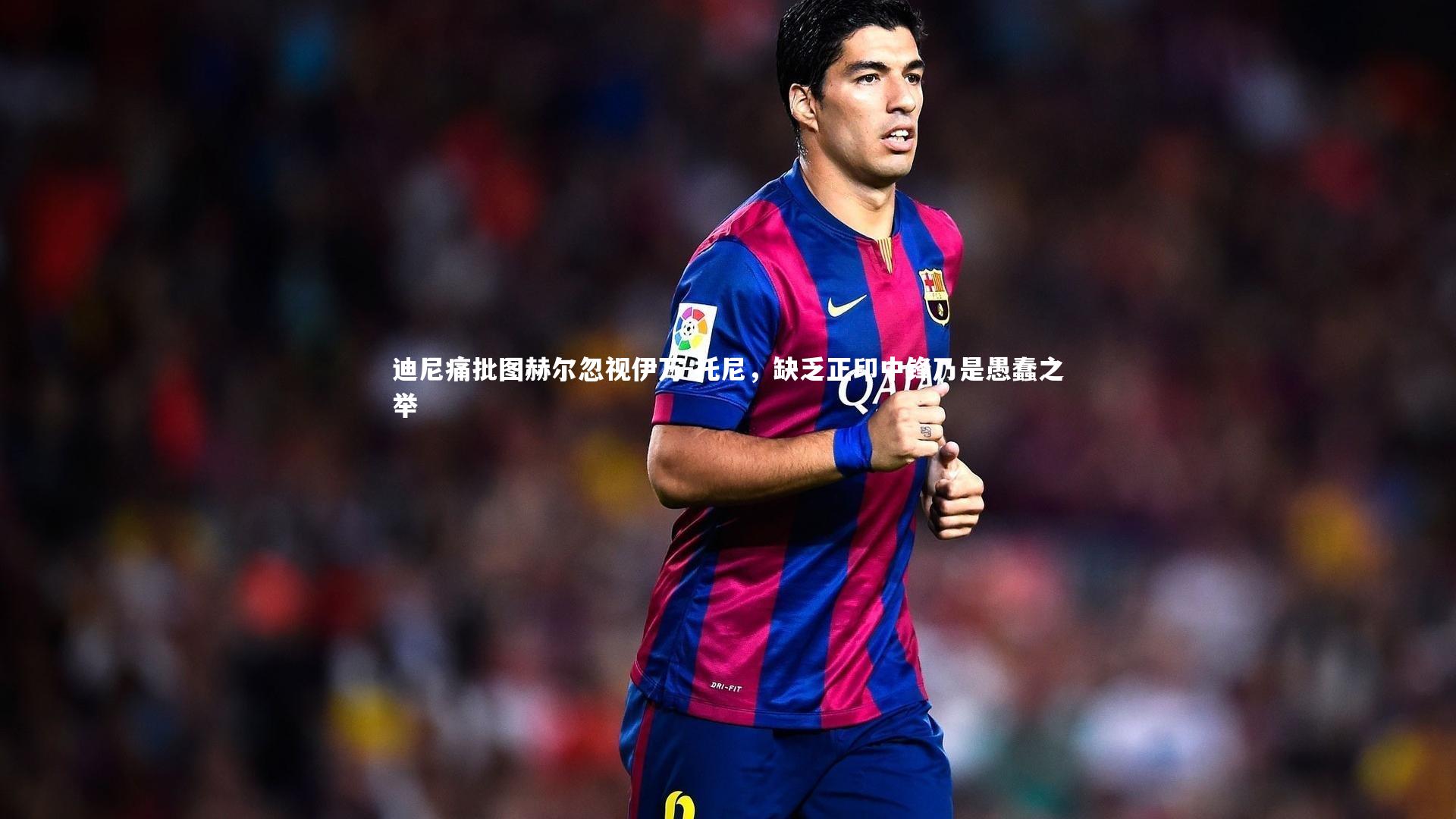 皇冠体育官网-迪尼痛批图赫尔忽视伊万-托尼，缺乏正印中锋乃是愚蠢之举