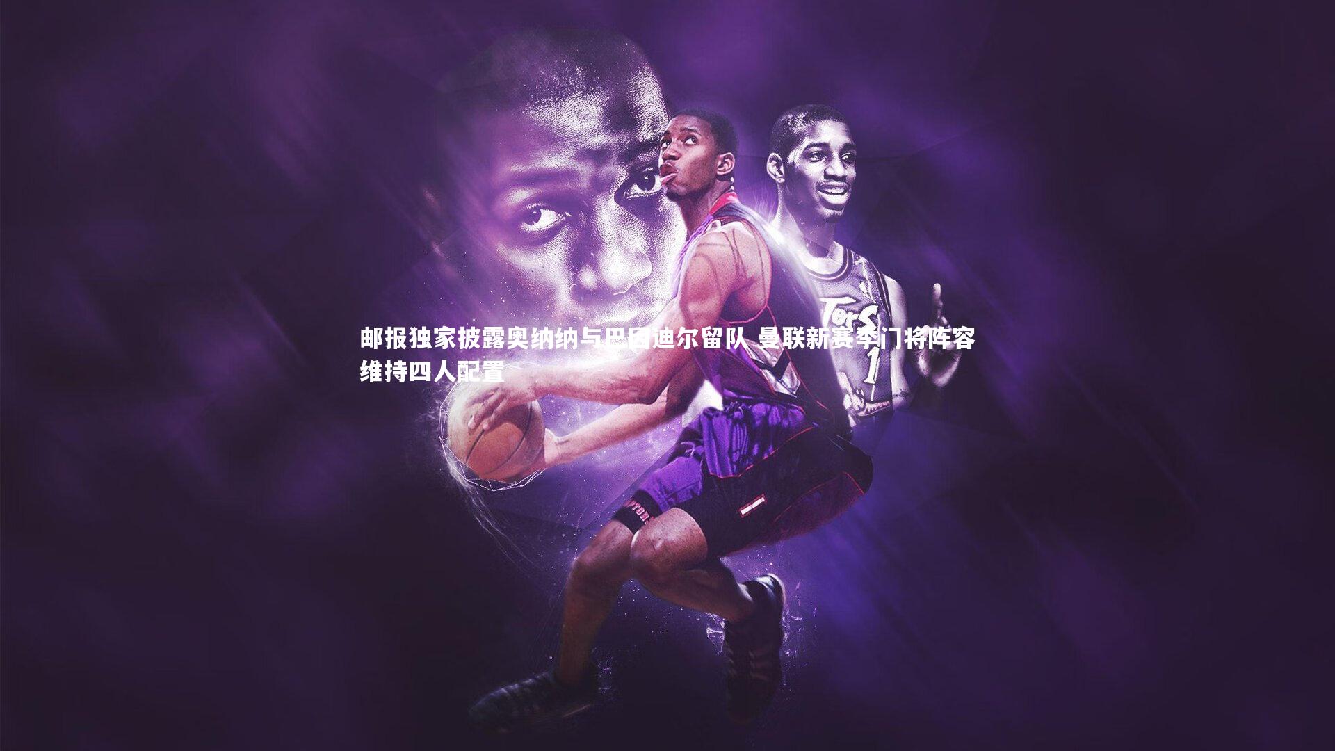 皇冠体育官网|邮报独家披露奥纳纳与巴因迪尔留队 曼联新赛季门将阵容维持四人配置