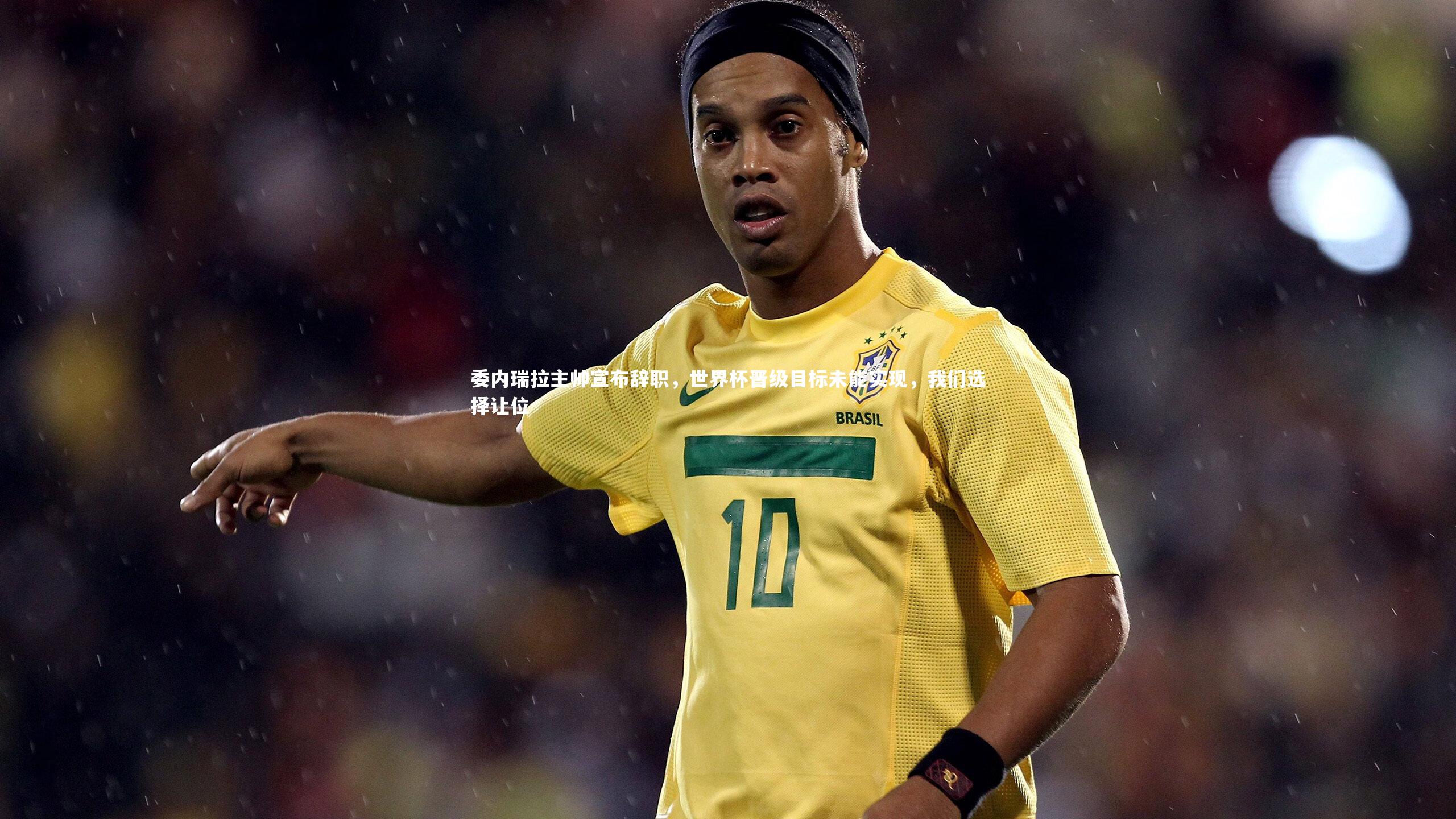 委内瑞拉主帅宣布辞职，世界杯晋级目标未能实现，我们选择让位