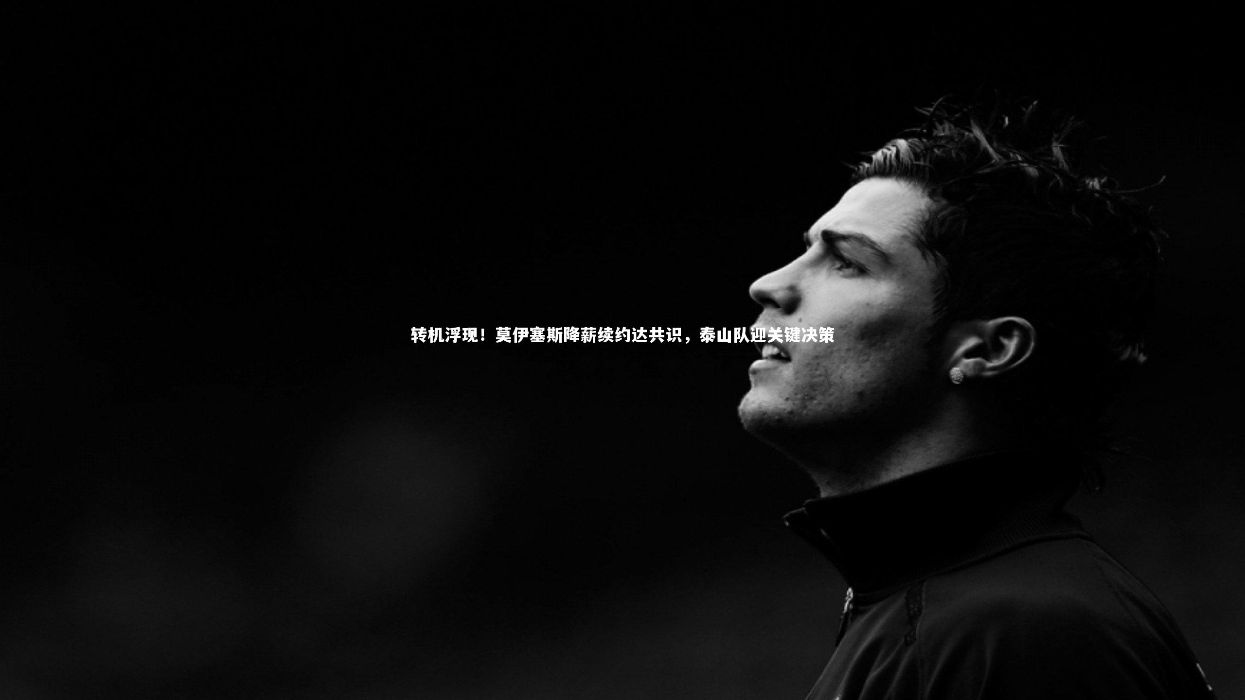 转机浮现！莫伊塞斯降薪续约达共识，泰山队迎关键决策